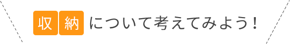 収納について考えてみよう！