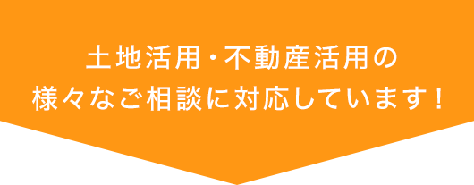 土地活用・不動産活用の様々なご相談に対応しています！