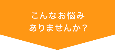 こんなお悩みありませんか？