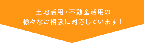 土地活用・不動産活用の様々なご相談に対応しています！