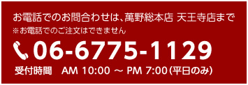 お電話でのお問い合わせは、萬野総本店 天王寺店まで。06-6775-1129 受付時間AM10:00～PM7:00（平日のみ）