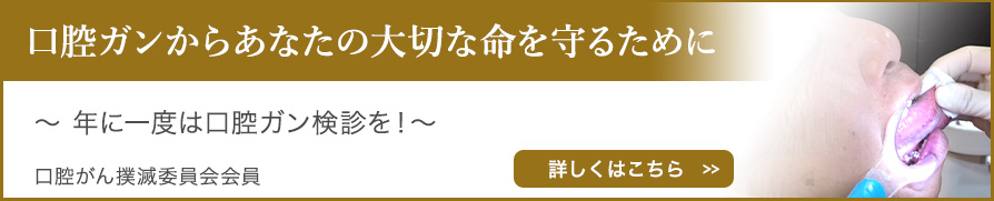 口腔ガンからあなたの大切な命を守るために～年に一度は口腔ガン検診を～