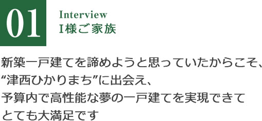 新築一戸建てを諦めようと思っていたからこそ、“津西ひかりまち”に出会え、予算内で高性能な夢の一戸建てを実現できてとても大満足です
