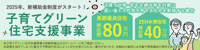 子育てグリーン住宅支援事業 子育て世帯・若年夫婦世帯を対象に高い省エネ性能を有する住宅を新設する場合、長期優良住宅補助額80万円、ZEH水準住宅補助額40万円