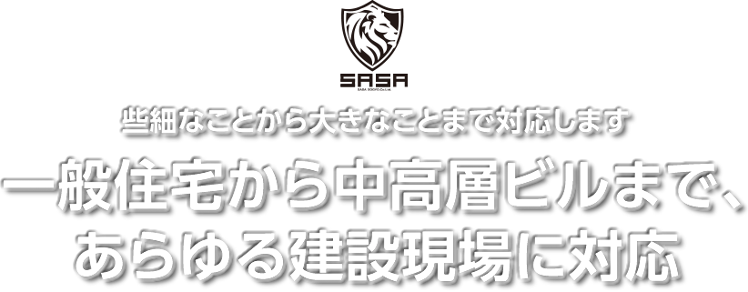 些細なことから大きなことまで対応します。一般住宅から中高層ビルまで、あらゆる建設現場に対応