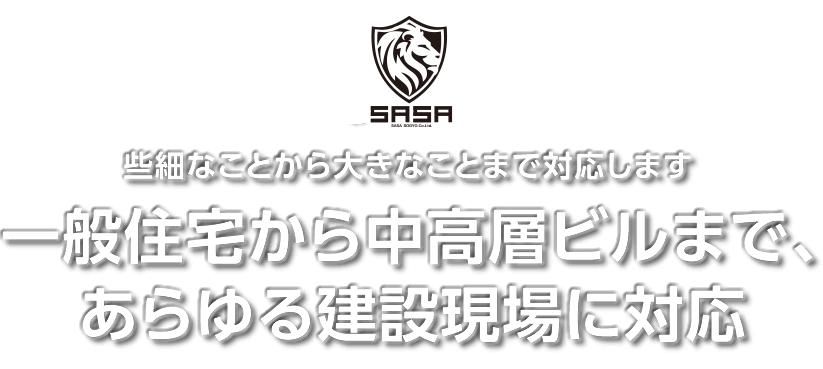 些細なことから大きなことまで対応します。一般住宅から中高層ビルまで、あらゆる建設現場に対応