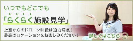 いつでもどこでも「らくらく施設見学」上空からのドローン映像は迫力満点！最高のロケーションをお楽しみください！