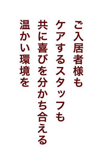 ご入居者様もケアするスタッフも共に喜びを分かち合える温かい環境を